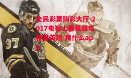 全民彩票购彩大厅-2017电视上看英超电视看英超 用什么app