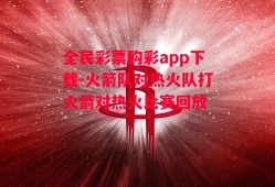 全民彩票购彩app下载-火箭队对热火队打火箭对热火比赛回放