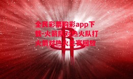 全民彩票购彩app下载-火箭队对热火队打火箭对热火比赛回放