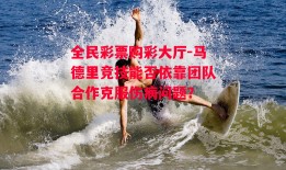 全民彩票购彩大厅-马德里竞技能否依靠团队合作克服伤病问题？